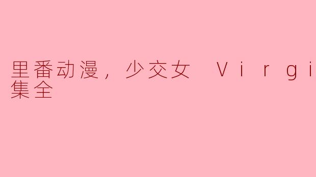 探索“里番动漫”的独特魅力——《少交女 Virgin》两集全解析